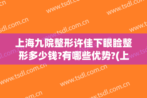 上海九院整形许佳下眼睑整形多少钱?有哪些优势?(上海九院整形双眼皮多少钱)