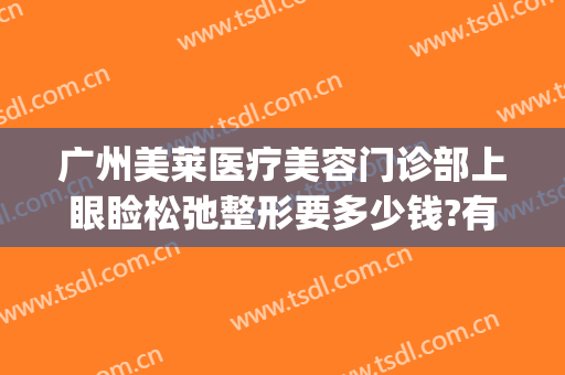 广州美莱医疗美容门诊部上眼睑松弛整形要多少钱?有哪些优势?(美莱眼部整形医生)