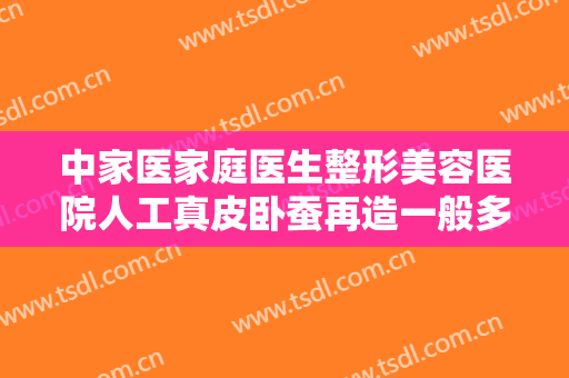 中家医家庭医生整形美容医院人工真皮卧蚕再造一般多少费用?靠谱吗?