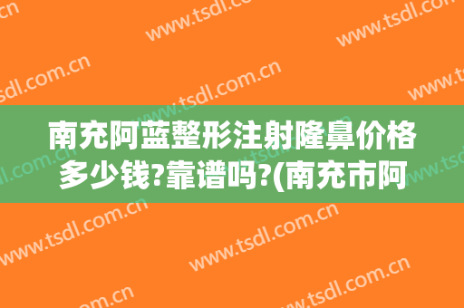 南充阿蓝整形注射隆鼻价格多少钱?靠谱吗?(南充市阿蓝整形医院)