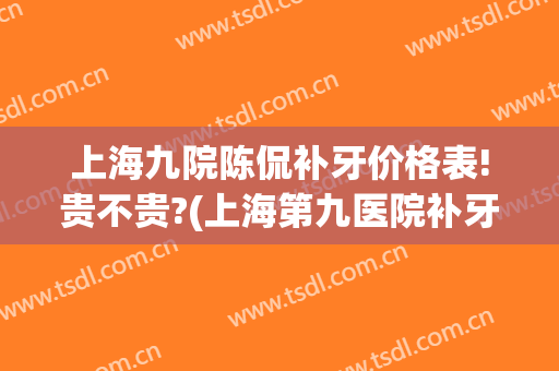 上海九院陈侃补牙价格表!贵不贵?(上海第九医院补牙大概多少钱)