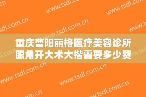 重庆曹阳丽格医疗美容诊所眼角开大术大楷需要多少费用?需要多久恢复?