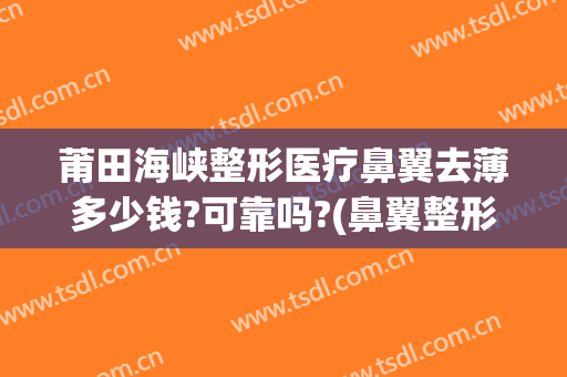 莆田海峡整形医疗鼻翼去薄多少钱?可靠吗?(鼻翼整形一般多少钱)