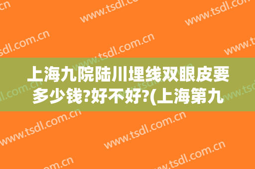上海九院陆川埋线双眼皮要多少钱?好不好?(上海第九医院双眼皮多少钱)