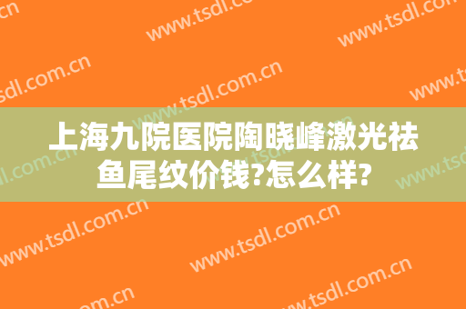上海九院医院陶晓峰激光祛鱼尾纹价钱?怎么样?
