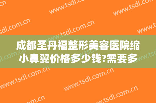 成都圣丹福整形美容医院缩小鼻翼价格多少钱?需要多久恢复?(成都缩小鼻翼大概要多少钱)