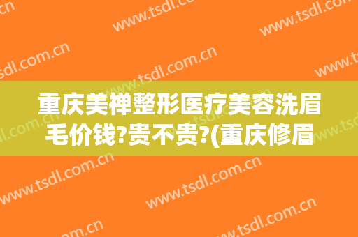 重庆美禅整形医疗美容洗眉毛价钱?贵不贵?(重庆修眉哪里好)