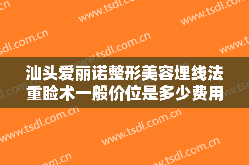 汕头爱丽诺整形美容埋线法重睑术一般价位是多少费用?多长时间恢复?