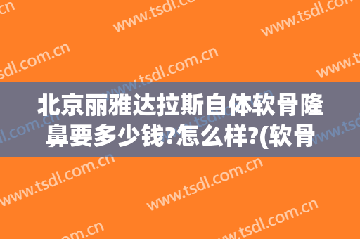 北京丽雅达拉斯自体软骨隆鼻要多少钱?怎么样?(软骨隆鼻术多少钱)