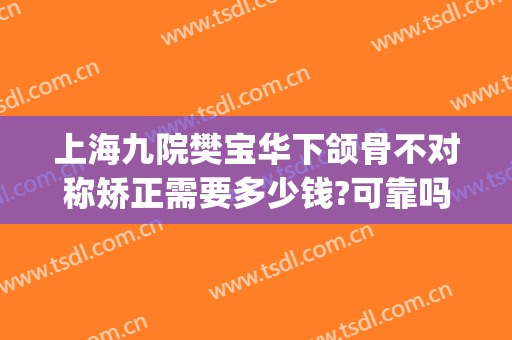 上海九院樊宝华下颌骨不对称矫正需要多少钱?可靠吗?(下颌骨不对称矫正手术多少钱)