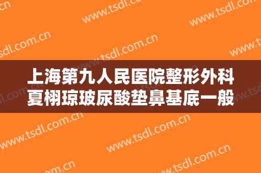 上海第九人民医院整形外科夏栩琼玻尿酸垫鼻基底一般价位是多少钱?多长时间恢复?