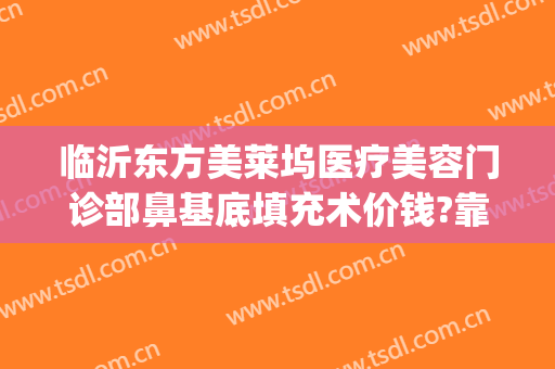 临沂东方美莱坞医疗美容门诊部鼻基底填充术价钱?靠谱吗?(山东临沂整形医院)