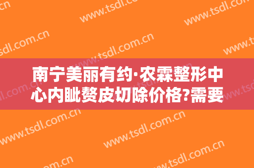 南宁美丽有约·农霖整形中心内眦赘皮切除价格?需要多久恢复?