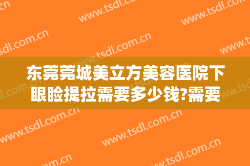 东莞莞城美立方美容医院下眼睑提拉需要多少钱?需要多久恢复?(东莞美立方美容医院怎么样)