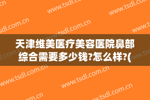 天津维美医疗美容医院鼻部综合需要多少钱?怎么样?(美容医院做鼻子多少钱)