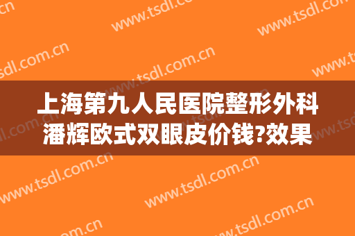 上海第九人民医院整形外科潘辉欧式双眼皮价钱?效果怎么样?(上海第九医院整形科哪个医生好 双眼皮)