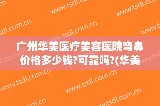 广州华美医疗美容医院弯鼻价格多少钱?可靠吗?(华美美容医院做鼻子多少钱)