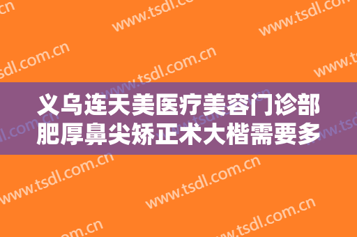 义乌连天美医疗美容门诊部肥厚鼻尖矫正术大楷需要多少费用?多长时间恢复?
