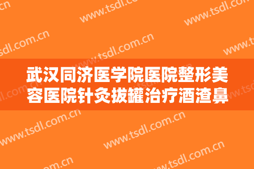 武汉同济医学院医院整形美容医院针灸拔罐治疗酒渣鼻要多少钱?需要多久恢复?