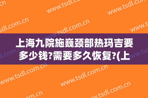上海九院施巍颈部热玛吉要多少钱?需要多久恢复?(上海第九人民医院热玛吉)