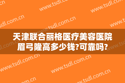 天津联合丽格医疗美容医院眉弓隆高多少钱?可靠吗?