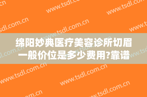 绵阳妙典医疗美容诊所切眉一般价位是多少费用?靠谱吗?(绵阳妙典整形)
