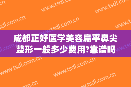 成都正好医学美容扁平鼻尖整形一般多少费用?靠谱吗?(鼻尖整容价格)