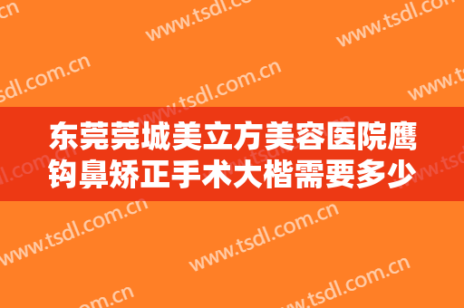 东莞莞城美立方美容医院鹰钩鼻矫正手术大楷需要多少费用?需要多久恢复?
