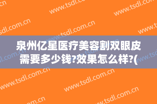 泉州亿星医疗美容割双眼皮需要多少钱?效果怎么样?(泉州公立医院割双眼皮)