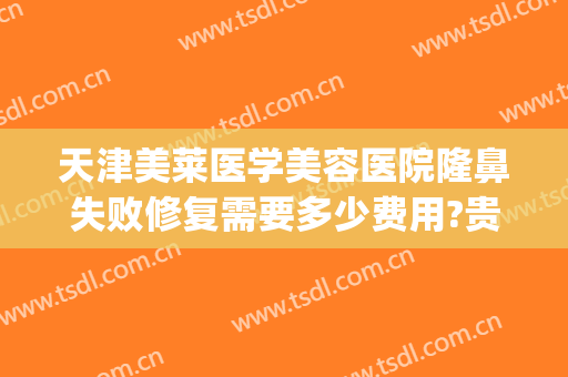 天津美莱医学美容医院隆鼻失败修复需要多少费用?贵不贵?(隆鼻修复费用是多少费用)