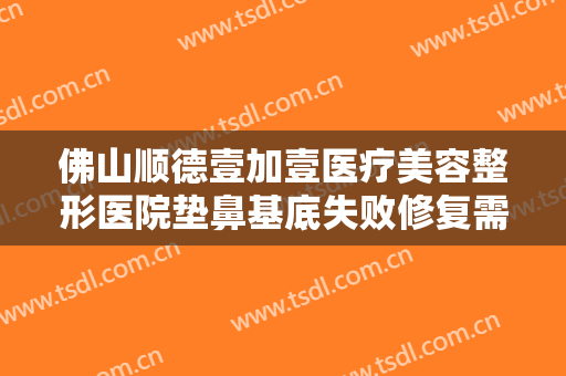 佛山顺德壹加壹医疗美容整形医院垫鼻基底失败修复需要多少钱?需要多久恢复?