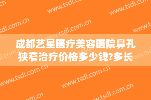 成都艺星医疗美容医院鼻孔狭窄治疗价格多少钱?多长时间恢复?(成都整形医院鼻子)