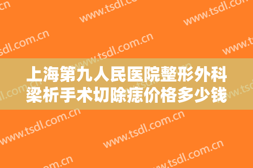 上海第九人民医院整形外科梁析手术切除痣价格多少钱?效果怎么样?