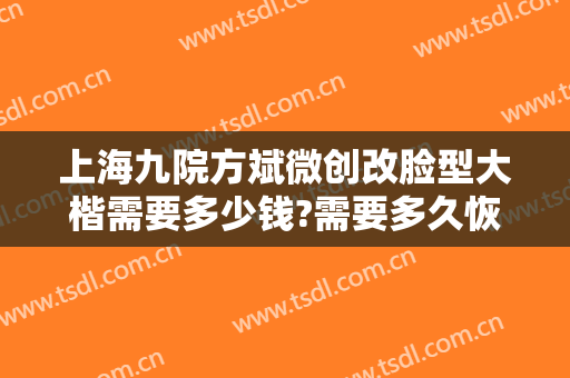 上海九院方斌微创改脸型大楷需要多少钱?需要多久恢复?