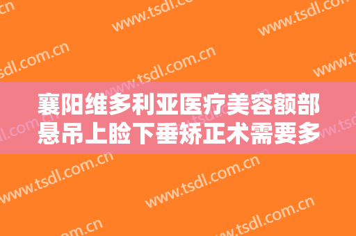 襄阳维多利亚医疗美容额部悬吊上睑下垂矫正术需要多少费用?靠谱吗?