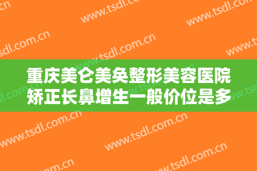 重庆美仑美奂整形美容医院矫正长鼻增生一般价位是多少费用?贵不贵?
