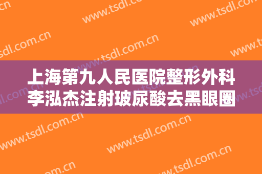上海第九人民医院整形外科李泓杰注射玻尿酸去黑眼圈需要多少费用?效果怎么样?