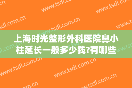 上海时光整形外科医院鼻小柱延长一般多少钱?有哪些优势?(鼻小柱延长术多少钱)
