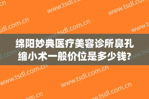 绵阳妙典医疗美容诊所鼻孔缩小术一般价位是多少钱?可靠吗?(绵阳妙典整形)