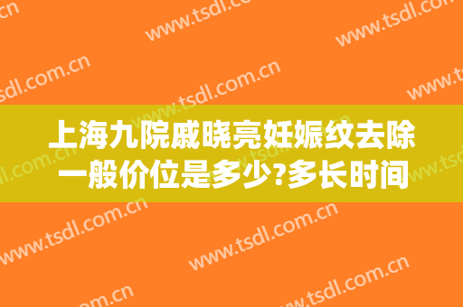 上海九院戚晓亮妊娠纹去除一般价位是多少?多长时间恢复?(上海九院祛妊娠纹好不好)