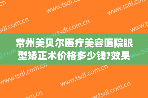 常州美贝尔医疗美容医院眼型矫正术价格多少钱?效果怎么样?(常州美贝尔整形价格)