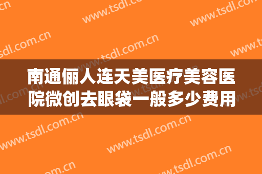 南通俪人连天美医疗美容医院微创去眼袋一般多少费用?好不好?(南通俪人连天美医疗美容医院地址)