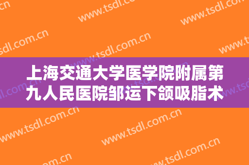 上海交通大学医学院附属第九人民医院邹运下颌吸脂术一般价位是多少?多长时间恢复?