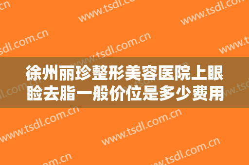 徐州丽珍整形美容医院上眼睑去脂一般价位是多少费用?多长时间恢复?