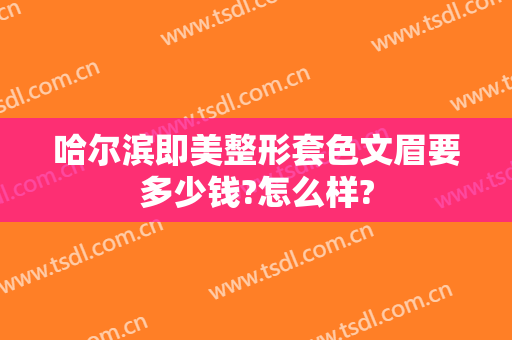 哈尔滨即美整形套色文眉要多少钱?怎么样?