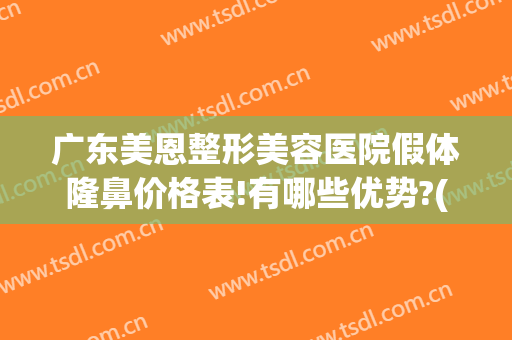 广东美恩整形美容医院假体隆鼻价格表!有哪些优势?(广东美恩省级整形医院)