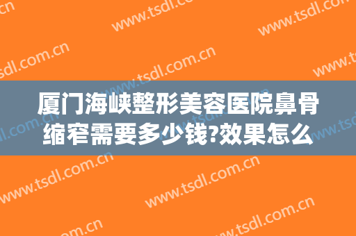 厦门海峡整形美容医院鼻骨缩窄需要多少钱?效果怎么样?(厦门整形隆鼻海峡)