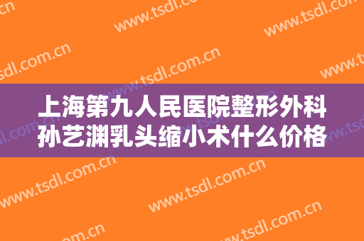 上海第九人民医院整形外科孙艺渊乳头缩小术什么价格?多长时间恢复?