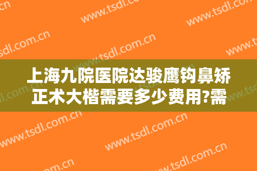 上海九院医院达骏鹰钩鼻矫正术大楷需要多少费用?需要多久恢复?