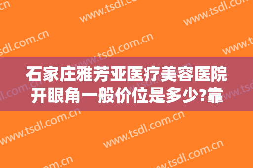 石家庄雅芳亚医疗美容医院开眼角一般价位是多少?靠谱吗?(石家庄瑞亚国际医美整形医院)